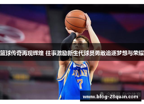 篮球传奇再现辉煌 往事激励新生代球员勇敢追逐梦想与荣耀