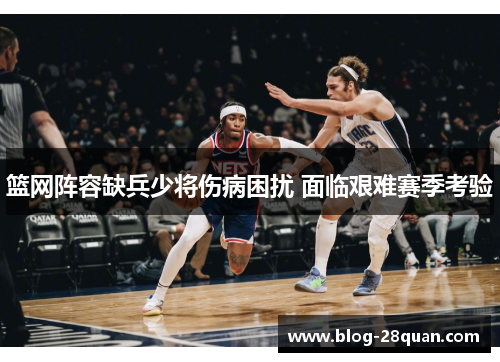 篮网阵容缺兵少将伤病困扰 面临艰难赛季考验