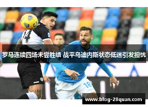 罗马连续四场未尝胜绩 战平乌迪内斯状态低迷引发担忧