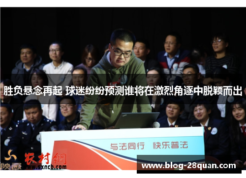 胜负悬念再起 球迷纷纷预测谁将在激烈角逐中脱颖而出