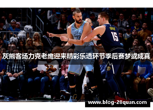 灰熊客场力克老鹰迎来精彩乐透环节季后赛梦或成真