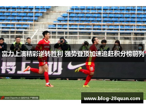 富力上演精彩逆转胜利 强势登顶加速追赶积分榜前列