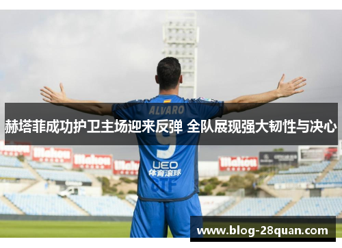 赫塔菲成功护卫主场迎来反弹 全队展现强大韧性与决心