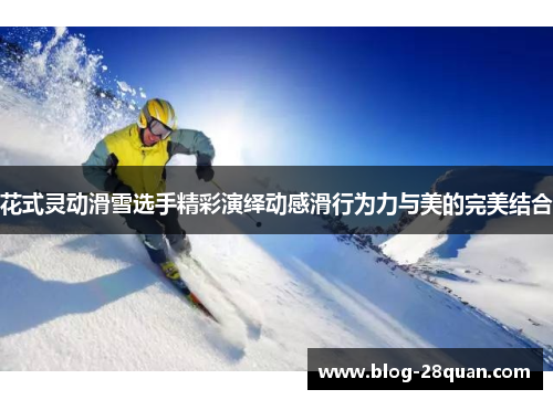 花式灵动滑雪选手精彩演绎动感滑行为力与美的完美结合