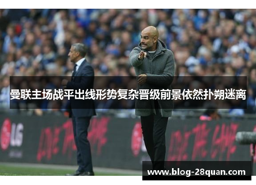 曼联主场战平出线形势复杂晋级前景依然扑朔迷离