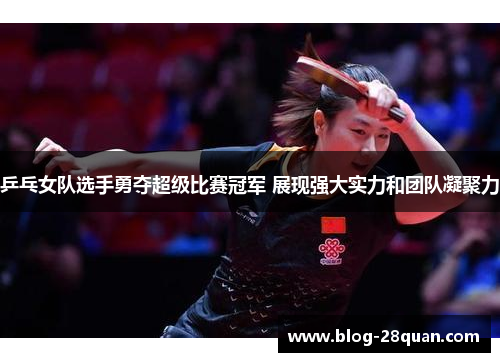 乒乓女队选手勇夺超级比赛冠军 展现强大实力和团队凝聚力