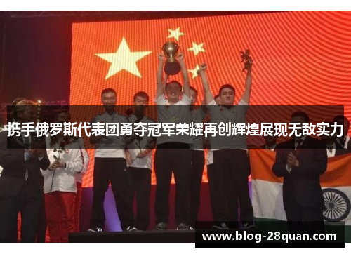 携手俄罗斯代表团勇夺冠军荣耀再创辉煌展现无敌实力