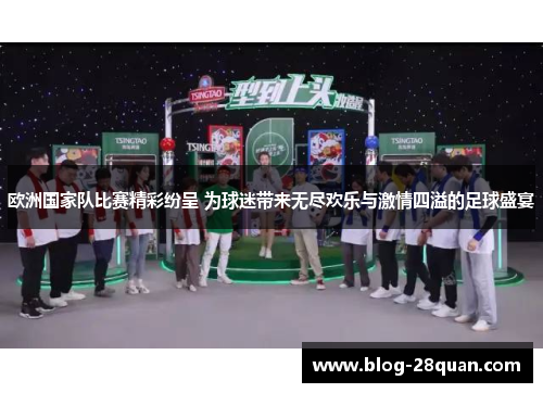 欧洲国家队比赛精彩纷呈 为球迷带来无尽欢乐与激情四溢的足球盛宴